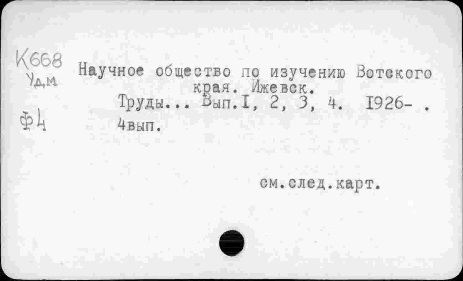 ﻿\ Научное общество по изучению Вотского края. Ижевск.
Труды... Вып.1, 2, 3, 4. 1926- .
Фк 4вып.
см.след.карт.